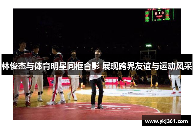 林俊杰与体育明星同框合影 展现跨界友谊与运动风采