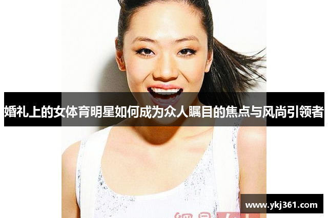 婚礼上的女体育明星如何成为众人瞩目的焦点与风尚引领者
