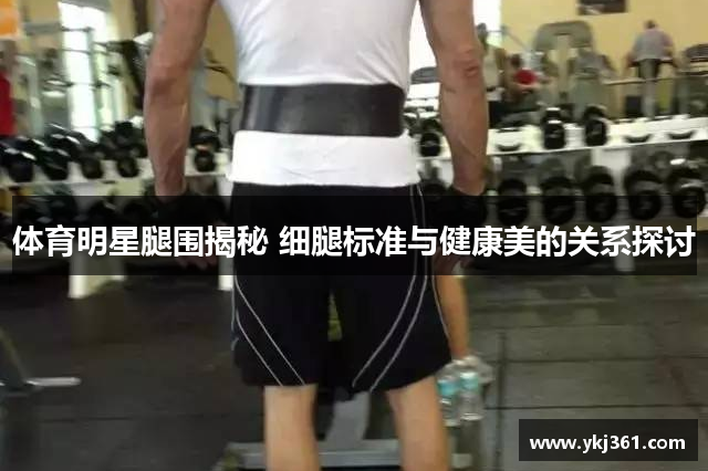 体育明星腿围揭秘 细腿标准与健康美的关系探讨