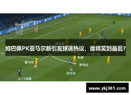 姆巴佩PK亚马尔新引发球迷热议，谁将笑到最后？