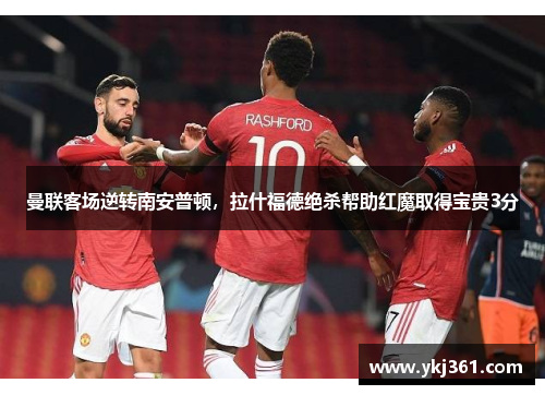 曼联客场逆转南安普顿，拉什福德绝杀帮助红魔取得宝贵3分