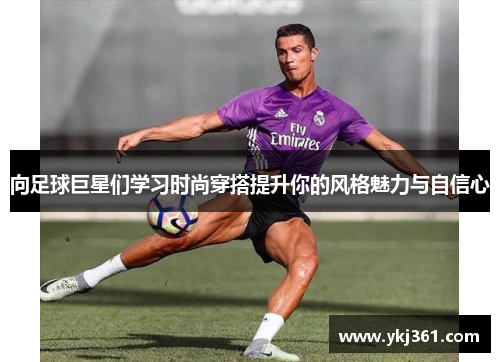 向足球巨星们学习时尚穿搭提升你的风格魅力与自信心