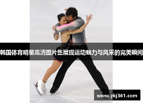韩国体育明星高清图片集展现运动魅力与风采的完美瞬间